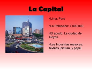 La Capital Lima, Peru La Población: 7,000,000 El apodo: La ciudad de Reyes Las Industrias mayores: textiles, pintura, y papel 