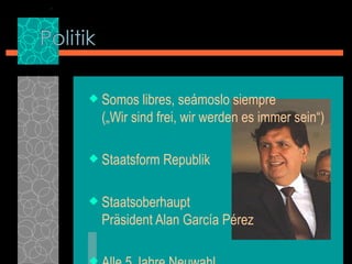 Somos libres, seámoslo siempre  („Wir sind frei, wir werden es immer sein“) Staatsform Republik Staatsoberhaupt  Präsident Alan García Pérez  Alle 5 Jahre Neuwahl 