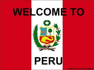PERU
WELCOME TO
Prepared by: Karina Gallardo
 