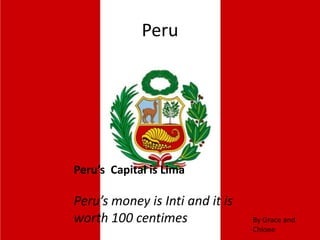 Peru’s Capital is Lima
Peru’s money is Inti and it is
worth 100 centimes
Peru
By Grace and
Chloee
 