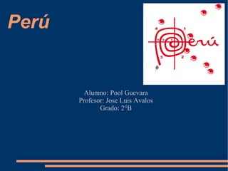 Perú
Alumno: Pool Guevara
Profesor: Jose Luis Avalos
Grado: 2°B
 