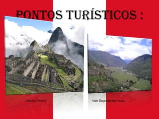 Pontos Turísticos :

- Machu Picchu

- Vale Sagrado dos Incas

 