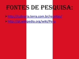 Fontes de Pesquisa:
http://culinaria.terra.com.br/receitas/
http://pt.wikipedia.org/wiki/Peru

 