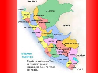 Cuzco

Situada no sudeste do Vale
de Huatanay ou Vale
Sagrado dos Incas, na região
dos Andes.

 