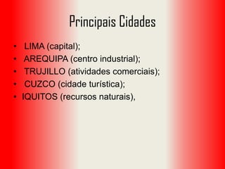 Principais Cidades
•
•
•
•
•

LIMA (capital);
AREQUIPA (centro industrial);
TRUJILLO (atividades comerciais);
CUZCO (cidade turística);
IQUITOS (recursos naturais),

 