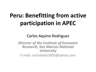 Peru: Benefitting from active
participation in APEC
Carlos Aquino Rodriguez
Director of the Institute of Economic
Research, San Marcos National
University
E-mail: carloskobe2005@yahoo.com
 
