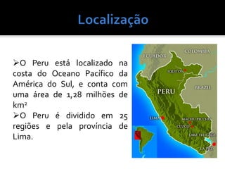 O Peru está localizado na
costa do Oceano Pacífico da
América do Sul, e conta com
uma área de 1,28 milhões de
km2
O Peru é dividido em 25
regiões e pela província de
Lima.
 