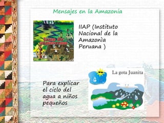 Mensajes en la Amazonia
IIAP (Instituto
Nacional de la
Amazonìa
Peruana )
Para explicar
el ciclo del
agua a niños
pequeños
 