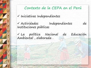 Contexto de la CEPA en el Perú
 Iniciativas Independientes
 Actividades Independientes de
Instituciones públicas
 La po...