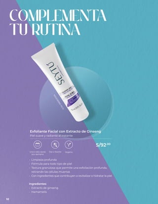 • Limpieza profunda
• Fórmula para todo tipo de piel
• Textura granulosa que permite una exfoliación profunda,
retirando las células muertas
• Con ingredientes que contribuyen a revitalizar e hidratar la piel
Ingredientes:
• Extracto de ginseng
• Hamamelis
Exfoliante Facial con Extracto de Ginseng
Piel suave y radiante al instante
COMPLEMENT
A
TU RUTINA
Día o Noche
Una o dos veces
por semana
Vegano
S/92.00
N
S
O
C
6
9
3
6
5
-
1
5
C
O
10
 
