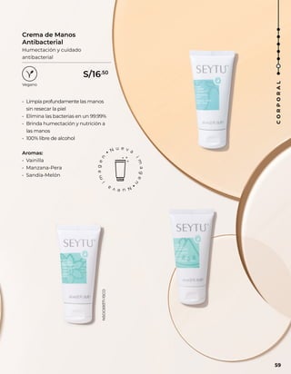 • Limpia profundamente las manos
sin resecar la piel
• Elimina las bacterias en un 99.99%
• Brinda humectación y nutrición a
las manos
• 100% libre de alcohol
Aromas:
• Vainilla
• Manzana-Pera
• Sandía-Melón
Crema de Manos
Antibacterial
Humectación y cuidado
antibacterial
59
C
O
R
P
O
R
A
L
S/16.50
NSOC69371-15CO
 