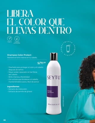 LIBERA
EL COLOR QUE
LLEV
AS DENTRO
Shampoo Color Protect
Mantiene el tono intenso en tu cabello
• Diseñado para proteger el color y el cabello
después de teñirlo
• Mayor poder reparador en las fibras
del cabello
• Brillo intenso y flexibilidad
• Con activos que fortalecen el cabello,
manteniéndolo suave y fácil de peinar
Ingredientes
• Extracto de melocotón
• Extracto de semilla de girasol
NSOC70210-16CO
66
S/71.00
 