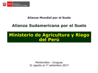 Alianza Sudamericana por el Suelo
Alianza Mundial por el Suelo
Ministerio de Agricultura y Riego
del Perú
Montevideo - Uruguay
31 agosto al 1° setiembre 2017
 