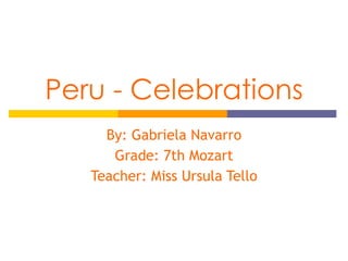 Peru - Celebrations By: Gabriela Navarro Grade: 7th Mozart Teacher: Miss Ursula Tello 
