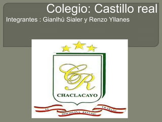 Colegio: Castillo real    Integrantes : Gianlhú Sialer y Renzo Yllanes 