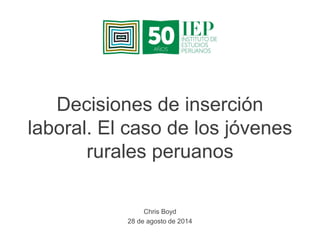 Decisiones de inserción
laboral. El caso de los jóvenes
rurales peruanos
Chris Boyd
28 de agosto de 2014
 