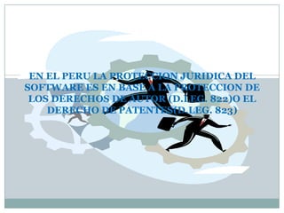 EN EL PERU LA PROTECCION JURIDICA DEL SOFTWARE ES EN BASE A LA PROTECCION DE LOS DERECHOS DE AUTOR (D.LEG. 822)O EL DERECHO DE PATENTES(D.LEG. 823) 