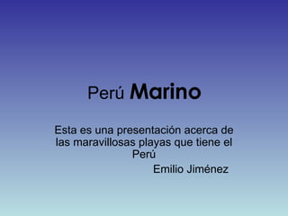 Perú Marino Esta es una presentación acerca de las maravillosas playas que tiene el Perú Emilio Jiménez