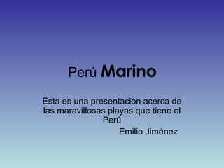 Perú  Marino Esta es una presentación acerca de las maravillosas playas que tiene el Perú Emilio Jiménez 
