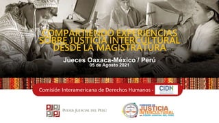 Comisión Interamericana de Derechos Humanos -
COMPARTIENDO EXPERIENCIAS
SOBRE JUSTICIA INTERCULTURAL
DESDE LA MAGISTRATURA
Jueces Oaxaca-México / Perú
05 de Agosto 2021
 