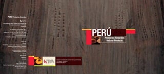 Productos Naturales
Natural Products
COMISIÓN DE PROMOCIÓN DEL PERÚ PARA LA EXPORTACIÓN
Y EL TURISMO - PROMPERÚ
www.promperu.gob.pe
PERÚ Productos Naturales
Una publicación de la Comisión de Promoción del
Perú para la Exportación y el Turismo
PROMPERÚ
Av. República de Panamá Nº 3647,
San Isidro, Lima - Perú
Teléfono: (51-1) 222 1222. Fax: (51-1) 421 3938
postmaster@promperu.gob.pe
www.promperu.gob.pe
© PromPerú. Todos los derechos reservados
CRÉDITOS:
Edición:
PROMPERÚ - Coordinación Programa Nacional de
Promoción de Biocomercio y Unidad de
Audiovisuales y Publicaciones
Conceptualización y fotografia:
Manchamanteles / M. Silva
Diseño:
Bravo Design
Impresión:
Heralmol
Primera edición.
Tiraje: 2,000 unidades
Hecho el Depósito Legal en la Biblioteca Nacional
del Perú Nº 2009-16135
Lima, enero de 2010
 
