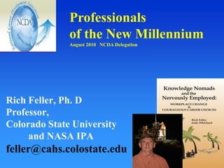 Professionals of the New MillenniumAugust 2010   NCDA Delegation,[object Object],Rich Feller, Ph. DProfessor, Colorado State University 	and NASA IPAfeller@cahs.colostate.edu            ,[object Object]