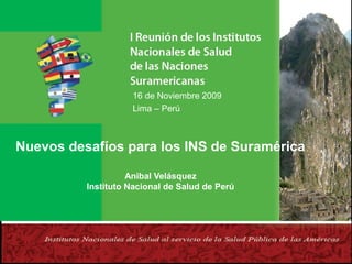 16 de Noviembre 2009
Lima – Perú

Nuevos desafíos para los INS de Suramérica
Anibal Velásquez
Instituto Nacional de Salud de Perú

 