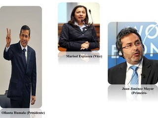 Marisol Espinoza (Vice)
Juan Jiménez Mayor
(Primeiro-
ministro)
Ollanta Humala (Presidente)
 