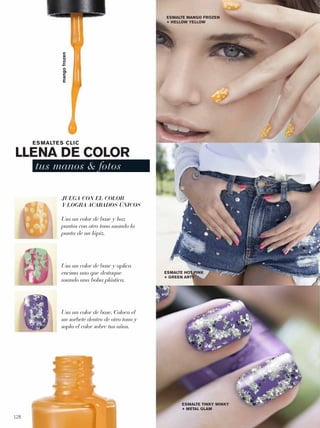128
LLENA DE COLOR
tus manos & fotos
ESMALTES CLIC
Usa un color de base y haz
puntos con otro tono usando la
punta de un lápiz.
Usa un color de base y aplica
encima uno que destaque
usando una bolsa plástica.
Usa un color de base. Coloca el
un sorbete dentro de otro tono y
sopla el color sobre tus uñas.
JUEGA CON EL COLOR
Y LOGRA ACABADOS ÚNICOS
ESMALTE MANGO FROZEN
+ HELLOW YELLOW
ESMALTE HOT PINK
+ GREEN ARTY
ESMALTE TINKY WINKY
+ METAL GLAM
mangofrozen
128-129 kb esmaltes_128-129 per C08 5/28/15 11:50 AM Page 1
 