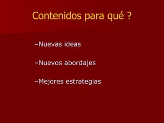 Contenidos para qué ? Nuevas ideas Nuevos abordajes Mejores estrategias 