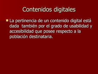 Contenidos digitales La pertinencia de un contenido digital está dada  también por el grado de usabilidad y accesibilidad que posee respecto a la población destinataria.  