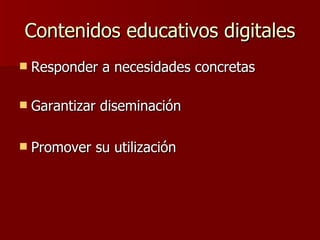 Contenidos educativos digitales Responder a necesidades concretas Garantizar diseminación  Promover su utilización  
