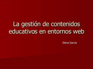 La gestión de contenidos educativos en entornos web Elena García   