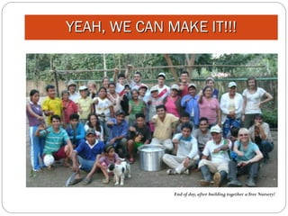 YEAH, WE CAN MAKE IT!!!




              End of day, after building together a Tree Nursery!
 