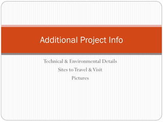 Additional Project Info

Technical & Environmental Details
      Sites to Travel & Visit
             Pictures
 