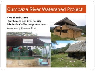Cumbaza River Watershed Project
Alto Shamboyacu
Quechua-Lamas Community
Fair Trade Coffee coop members
(Headwaters of Cumbaza River)
 