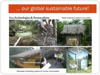 … our global sustainable future!
Eco-Technologies & Permaculture                          Water treatment system & eco-toilet




     Rainwater harvesting system for human consumption
 