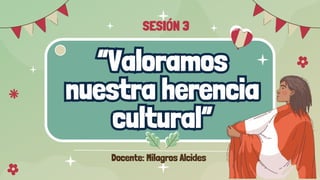 “Valoramos
nuestra herencia
cultural”
“Valoramos
nuestra herencia
cultural”
SESIÓN 3
Docente: Milagros Alcides
 