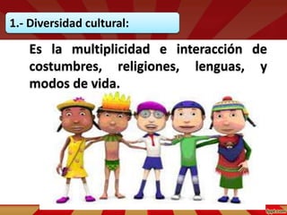 1.- Diversidad cultural:
Es la multiplicidad e interacción de
costumbres, religiones, lenguas, y
modos de vida.
 