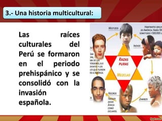 3.- Una historia multicultural:
Las raíces
culturales del
Perú se formaron
en el periodo
prehispánico y se
consolidó con la
invasión
española.
 