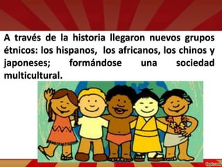 A través de la historia llegaron nuevos grupos
étnicos: los hispanos, los africanos, los chinos y
japoneses; formándose una sociedad
multicultural.
 