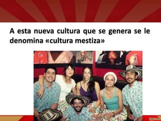 A esta nueva cultura que se genera se le
denomina «cultura mestiza»
 