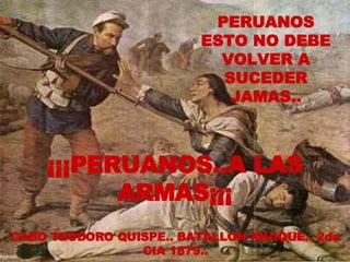 CABO TEODORO QUISPE.. BATALLON IQUIQUE.. 2da CIA 1879.. PERUANOS ESTO NO DEBE VOLVER A SUCEDER JAMAS.. ¡¡¡PERUANOS..A LAS ARMAS¡¡¡ 