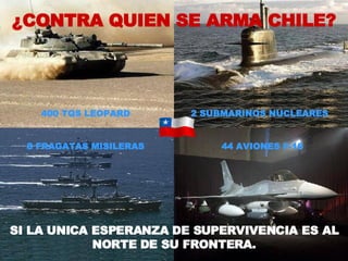 ¿CONTRA QUIEN SE ARMA CHILE? SI LA UNICA ESPERANZA DE SUPERVIVENCIA ES AL NORTE DE SU FRONTERA. 400 TQS LEOPARD 2 SUBMARINOS NUCLEARES  8 FRAGATAS MISILERAS 44 AVIONES F-16 