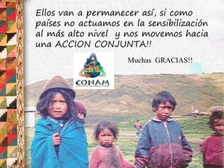 Ellos van a permanecer así, si como
países no actuamos en la sensibilización
al más alto nivel y nos movemos hacia
una ACCION CONJUNTA!!
Muchas GRACIAS!!
 