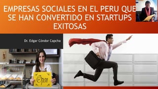 EMPRESAS SOCIALES EN EL PERU QUE
SE HAN CONVERTIDO EN STARTUPS
EXITOSAS
Dr. Edgar Cóndor Capcha
Dr. Edgar CÓNDOR CAPCHA
1
 