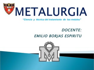 DOCENTE: EMILIO BORJAS ESPIRITU “ Ciencia  y  técnica del tratamiento  de  los metales” 