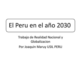 El Peru en el año 2030
Trabajo de Realidad Nacional y
Globalizacion
Por Joaquin Maruy USIL PERU

 