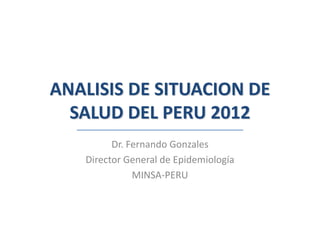 ANALISIS DE SITUACION DE
  SALUD DEL PERU 2012
         Dr. Fernando Gonzales
   Director General de Epidemiología
              MINSA-PERU
 
