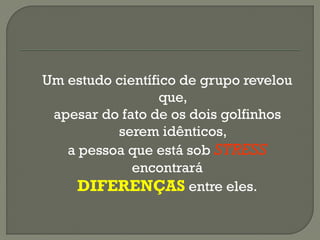 Um estudo científico de grupo revelou
que,
apesar do fato de os dois golfinhos
serem idênticos,
a pessoa que está sob STRESS
encontrará
DIFERENÇAS entre eles.
 
